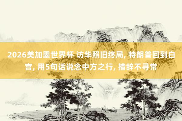 2026美加墨世界杯 访华照旧终局, 特朗普回到白宫, 用5句话说念中方之行, 措辞不寻常