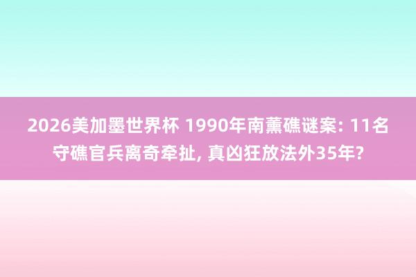 2026美加墨世界杯 1990年南薰礁谜案: 11名守礁官兵离奇牵扯, 真凶狂放法外35年?