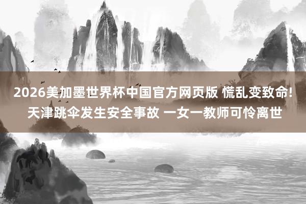 2026美加墨世界杯中国官方网页版 慌乱变致命! 天津跳伞发生安全事故 一女一教师可怜离世
