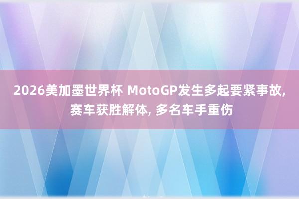 2026美加墨世界杯 MotoGP发生多起要紧事故, 赛车获胜解体, 多名车手重伤