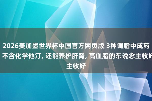 2026美加墨世界杯中国官方网页版 3种调脂中成药, 不含化学他汀, 还能养护肝肾, 高血脂的东说念主收好