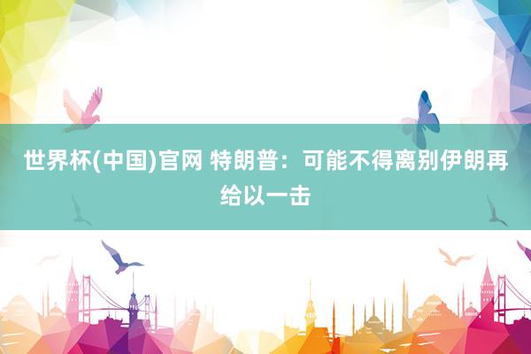 世界杯(中国)官网 特朗普：可能不得离别伊朗再给以一击