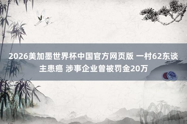 2026美加墨世界杯中国官方网页版 一村62东谈主患癌 涉事企业曾被罚金20万