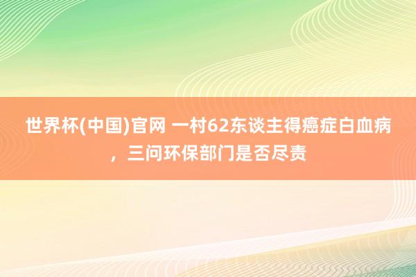世界杯(中国)官网 一村62东谈主得癌症白血病，三问环保部门是否尽责