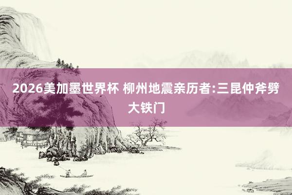 2026美加墨世界杯 柳州地震亲历者:三昆仲斧劈大铁门