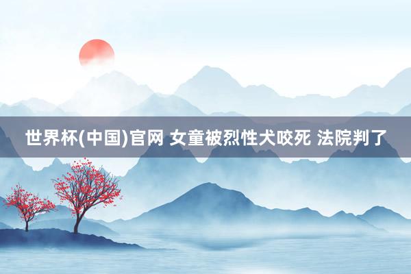 世界杯(中国)官网 女童被烈性犬咬死 法院判了