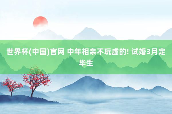 世界杯(中国)官网 中年相亲不玩虚的! 试婚3月定毕生