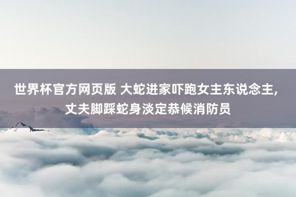 世界杯官方网页版 大蛇进家吓跑女主东说念主, 丈夫脚踩蛇身淡定恭候消防员