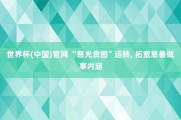 世界杯(中国)官网 “慈光贪图”运转, 拓宽慈善做事内涵