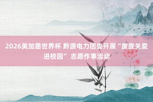 2026美加墨世界杯 黔源电力团委开展“度度关爱进校园” 志愿作事活动