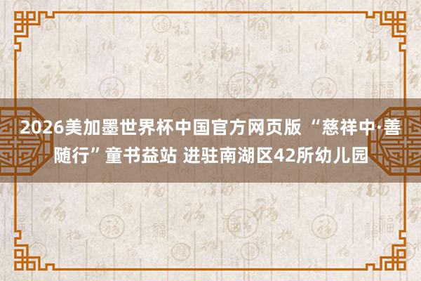 2026美加墨世界杯中国官方网页版 “慈祥中·善随行”童书益站 进驻南湖区42所幼儿园