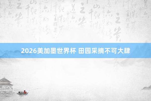 2026美加墨世界杯 田园采摘不可大肆