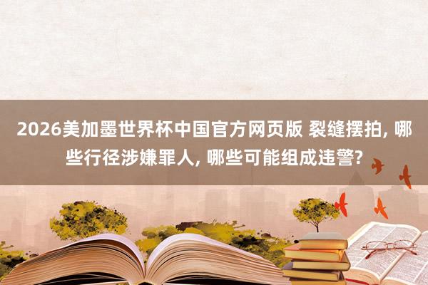 2026美加墨世界杯中国官方网页版 裂缝摆拍, 哪些行径涉嫌罪人, 哪些可能组成违警?