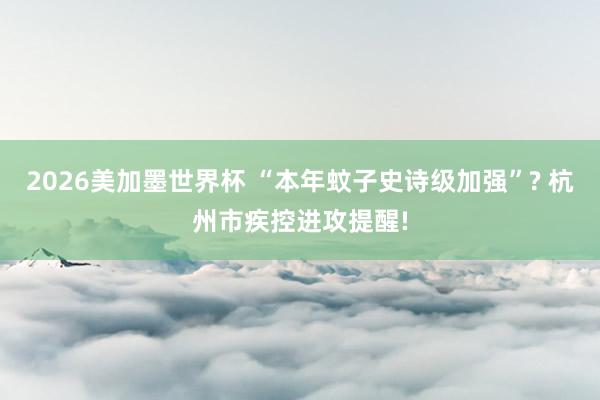 2026美加墨世界杯 “本年蚊子史诗级加强”? 杭州市疾控进攻提醒!