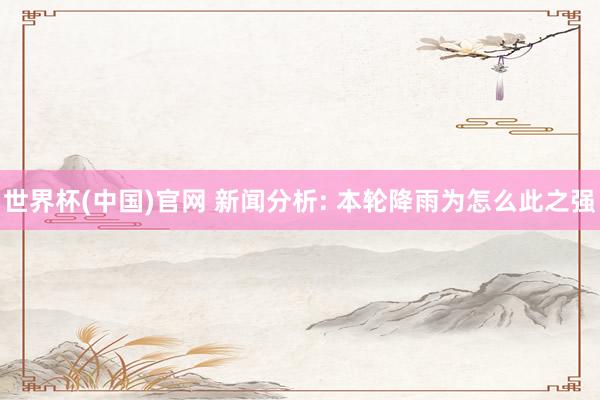 世界杯(中国)官网 新闻分析: 本轮降雨为怎么此之强