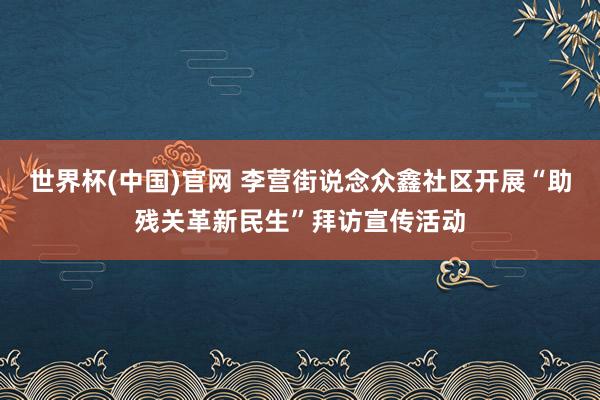 世界杯(中国)官网 李营街说念众鑫社区开展“助残关革新民生”拜访宣传活动