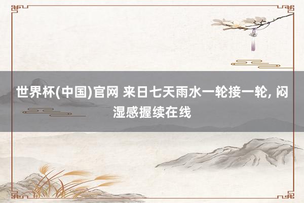 世界杯(中国)官网 来日七天雨水一轮接一轮, 闷湿感握续在线