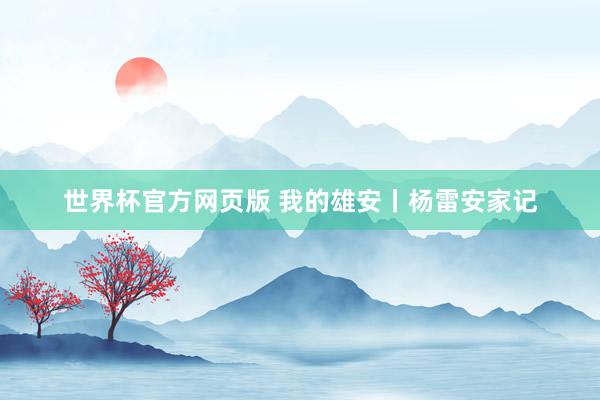 世界杯官方网页版 我的雄安丨杨雷安家记