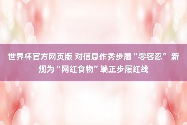 世界杯官方网页版 对信息作秀步履“零容忍” 新规为“网红食物”端正步履红线