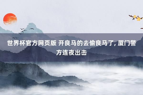 世界杯官方网页版 开良马的去偷良马了, 厦门警方连夜出击