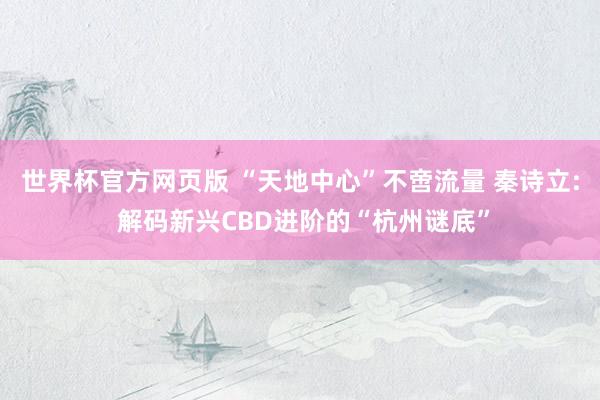 世界杯官方网页版 “天地中心”不啻流量 秦诗立: 解码新兴CBD进阶的“杭州谜底”