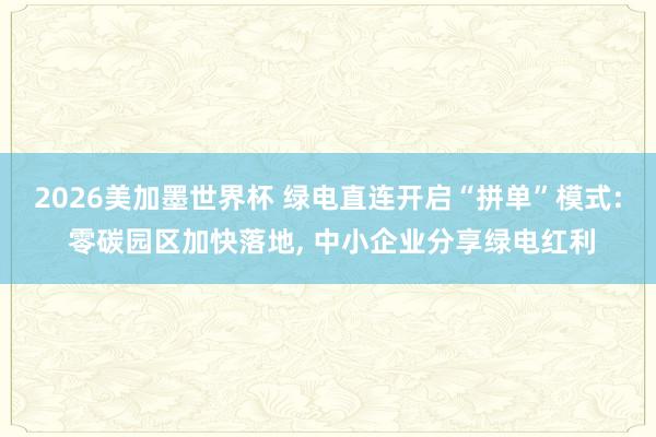 2026美加墨世界杯 绿电直连开启“拼单”模式: 零碳园区加快落地, 中小企业分享绿电红利