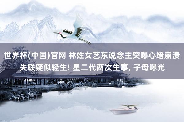 世界杯(中国)官网 林姓女艺东说念主突曝心绪崩溃失联疑似轻生! 星二代两次生事, 子母曝光