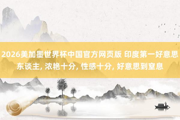 2026美加墨世界杯中国官方网页版 印度第一好意思东谈主， 浓艳十分，<a href=