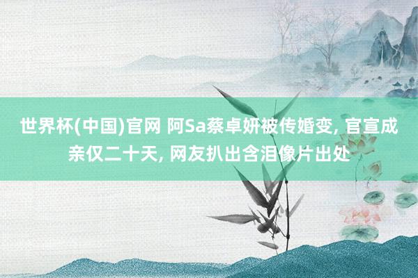 世界杯(中国)官网 阿Sa蔡卓妍被传婚变, 官宣成亲仅二十天, 网友扒出含泪像片出处