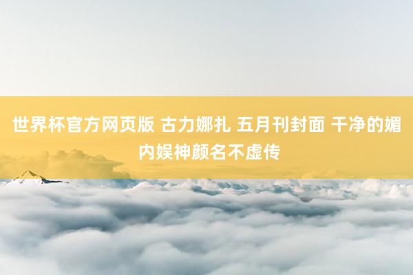 世界杯官方网页版 古力娜扎 五月刊封面 干净的媚 内娱神颜名不虚传
