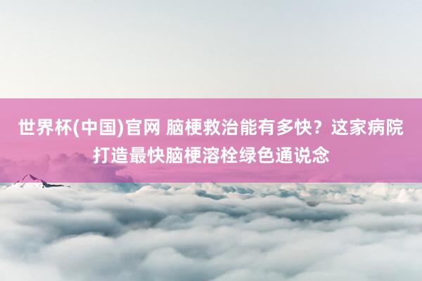 世界杯(中国)官网 脑梗救治能有多快？这家病院打造最快脑梗溶栓绿色通说念