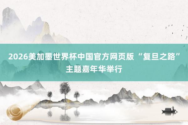 2026美加墨世界杯中国官方网页版 “复旦之路”主题嘉年华举行