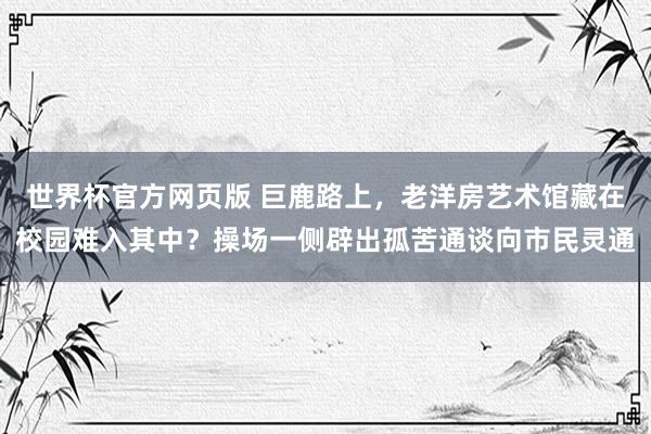 世界杯官方网页版 巨鹿路上，老洋房艺术馆藏在校园难入其中？操场一侧辟出孤苦通谈向市民灵通