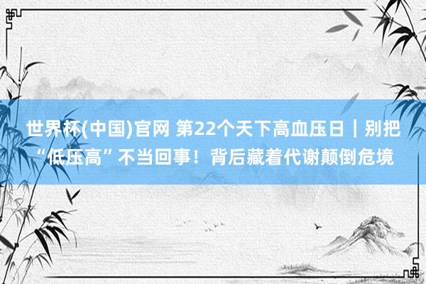 世界杯(中国)官网 第22个天下高血压日｜别把“低压高”不当回事！背后藏着代谢颠倒危境