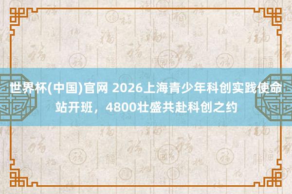 世界杯(中国)官网 2026上海青少年科创实践使命站开班，4800壮盛共赴科创之约