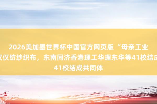 2026美加墨世界杯中国官方网页版 “母亲工业”不再仅仅纺纱织布，东南同济香港理工华理东华等41校结成共同体