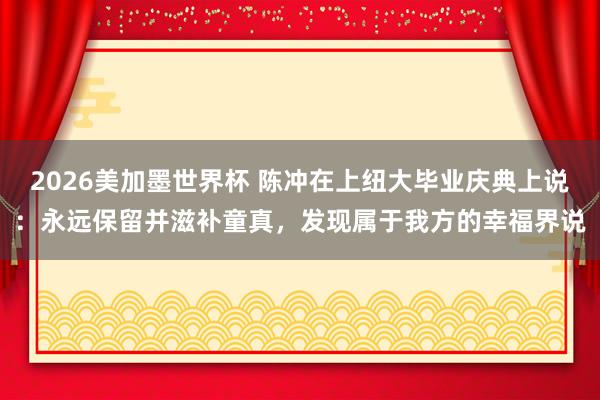 2026美加墨世界杯 陈冲在上纽大毕业庆典上说:永远保留并滋补童真,发现属于我方的幸福界说