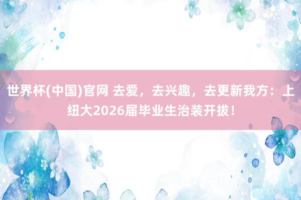 世界杯(中国)官网 去爱,去兴趣,去更新我方:上纽大2026届毕业生治装开拔!