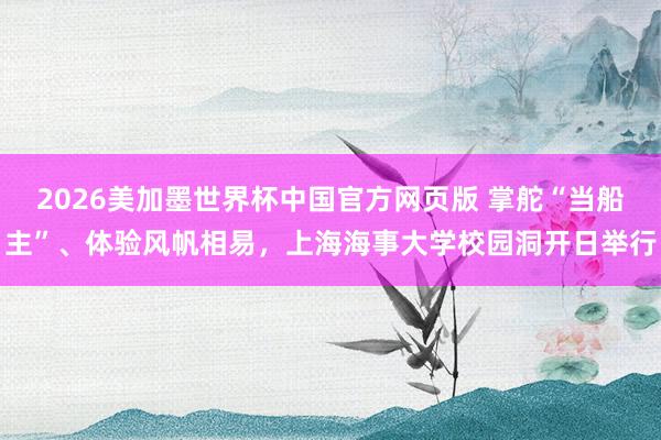 2026美加墨世界杯中国官方网页版 掌舵“当船主”、体验风帆相易,上海海事大学校园洞开日举行