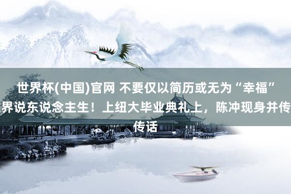 世界杯(中国)官网 不要仅以简历或无为“幸福”来界说东说念主生！上纽大毕业典礼上，陈冲现身并传话