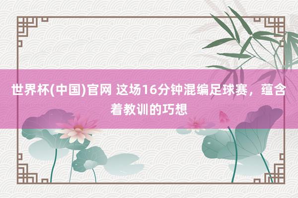 世界杯(中国)官网 这场16分钟混编足球赛,蕴含着教训的巧想