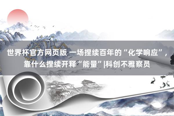 世界杯官方网页版 一场捏续百年的“化学响应”，靠什么捏续开释“能量”|科创不雅察员