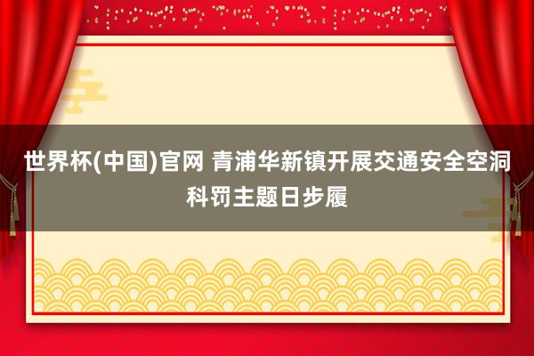 世界杯(中国)官网 青浦华新镇开展交通安全空洞科罚主题日步履
