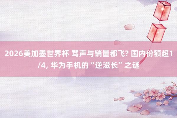 2026美加墨世界杯 骂声与销量都飞? 国内份额超1/4， 华为手机的“逆滋长”之谜