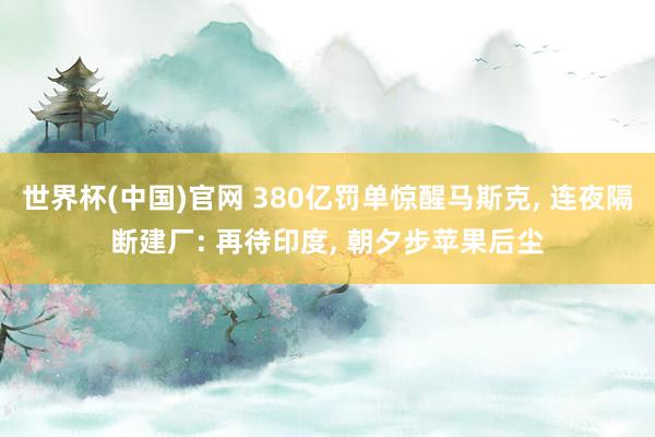 世界杯(中国)官网 380亿罚单惊醒马斯克, 连夜隔断建厂: 再待印度, 朝夕步苹果后尘