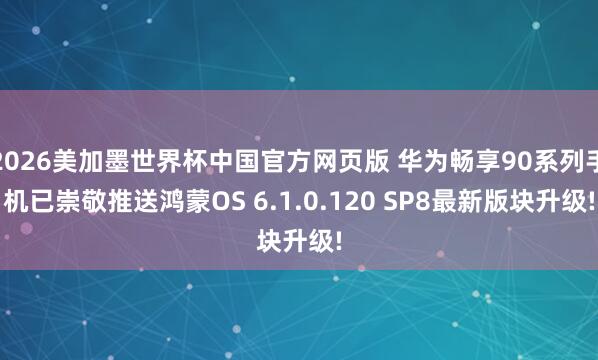 2026美加墨世界杯中国官方网页版 华为畅享90系列手机已崇敬推送鸿蒙OS 6.1.0.120 SP8最新版块升级!