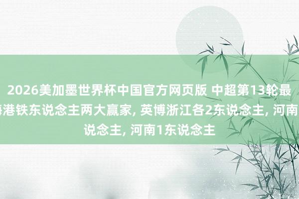 2026美加墨世界杯中国官方网页版 中超第13轮最好威望: 海港铁东说念主两大赢家, 英博浙江各2东说念主, 河南1东说念主