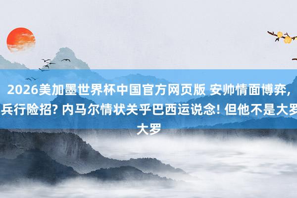 2026美加墨世界杯中国官方网页版 安帅情面博弈, 兵行险招? 内马尔情状关乎巴西运说念! 但他不是大罗