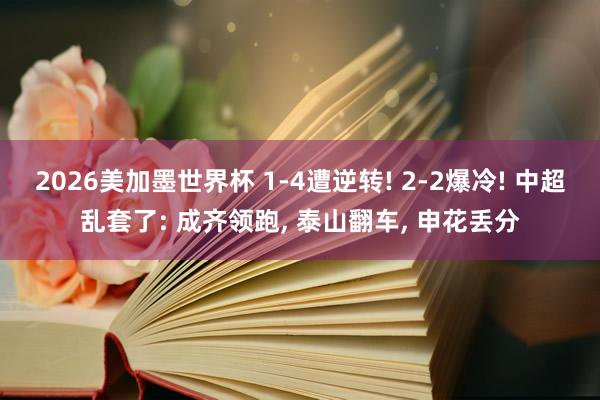 2026美加墨世界杯 1-4遭逆转! 2-2爆冷! 中超乱套了: 成齐领跑, 泰山翻车, 申花丢分