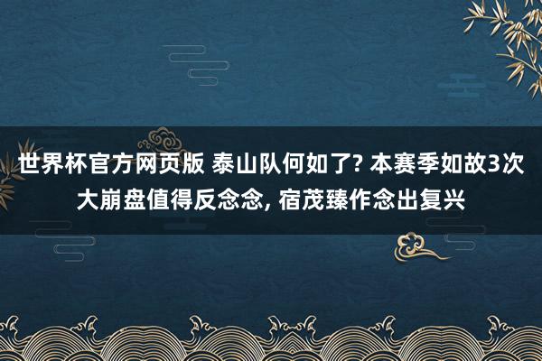 世界杯官方网页版 泰山队何如了? 本赛季如故3次大崩盘值得反念念, 宿茂臻作念出复兴